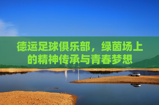 德运足球俱乐部，绿茵场上的精神传承与青春梦想