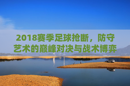 2018赛季足球抢断,防守艺术的巅峰对决与战术博弈的精彩演绎,2018赛季足球抢断,防守艺术的巅峰对决与战术博弈的精彩演绎