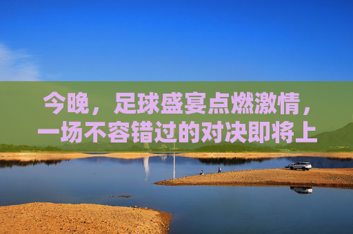 今晚,足球盛宴点燃激情,一场不容错过的对决即将上演!