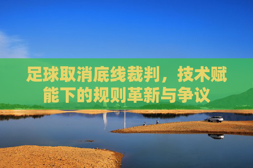 足球取消底线裁判，技术赋能下的规则革新与争议