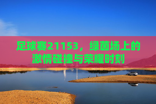 足球赛21153,绿茵场上的激情碰撞与荣耀时刻
