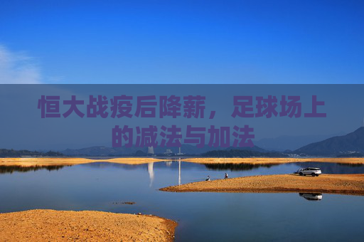 恒大战疫后降薪,足球场上的减法与加法