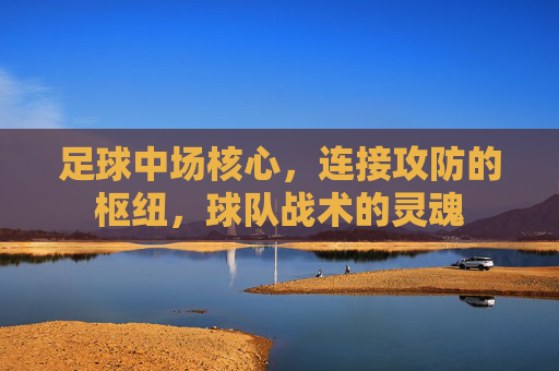 足球中场核心,连接攻防的枢纽,球队战术的灵魂