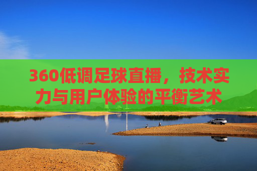 360低调足球直播，技术实力与用户体验的平衡艺术
