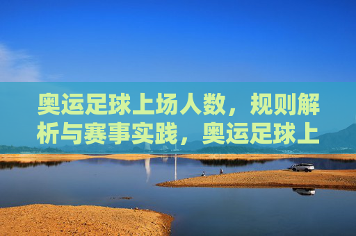 奥运足球上场人数，规则解析与赛事实践，奥运足球上场人数，规则解析与赛事实践