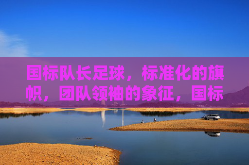 国标队长足球，标准化的旗帜，团队领袖的象征，国标队长足球，标准化的旗帜，团队领袖的象征