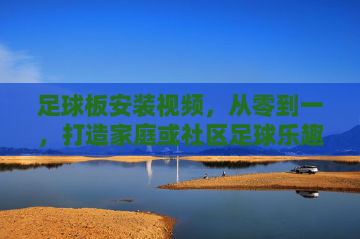 足球板安装视频,从零到一,打造家庭或社区足球乐趣的实用指南,足球板安装视频,从零到一,打造家庭或社区足球乐趣的实用指南
