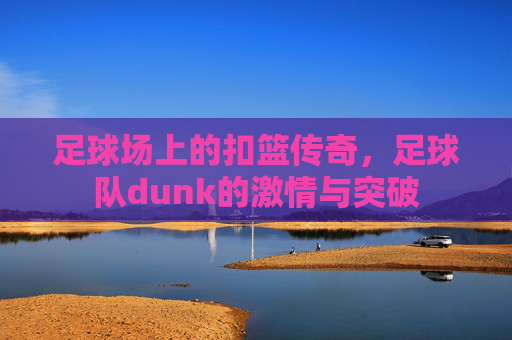 足球场上的扣篮传奇，足球队dunk的激情与突破