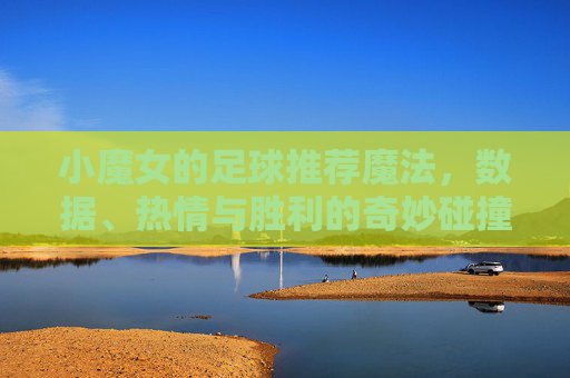 小魔女的足球推荐魔法,数据、热情与胜利的奇妙碰撞