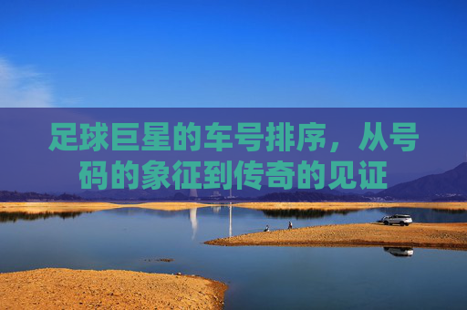 足球巨星的车号排序，从号码的象征到传奇的见证