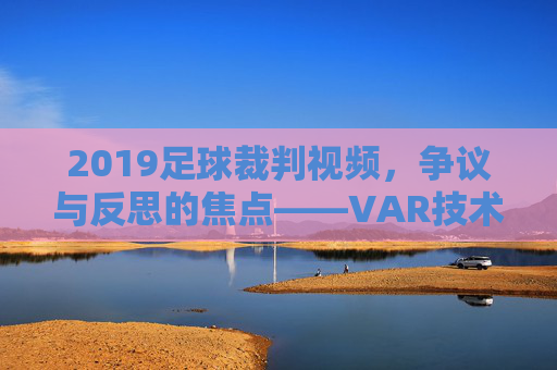 2019足球裁判视频,争议与反思的焦点——VAR技术下的判罚新纪元与挑战,2019足球裁判视频,VAR技术下的判罚新纪元与争议反思
