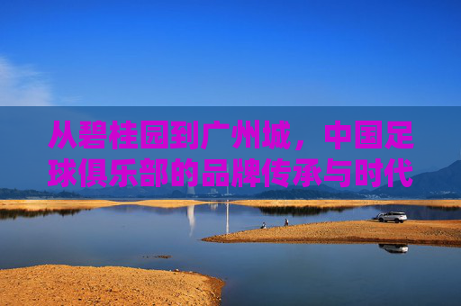 从碧桂园到广州城，中国足球俱乐部的品牌传承与时代变迁