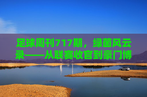 足球周刊717期,绿茵风云录——从联赛收官到豪门博弈的精彩注脚
