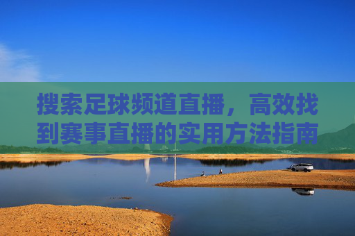搜索足球频道直播,高效找到赛事直播的实用方法指南