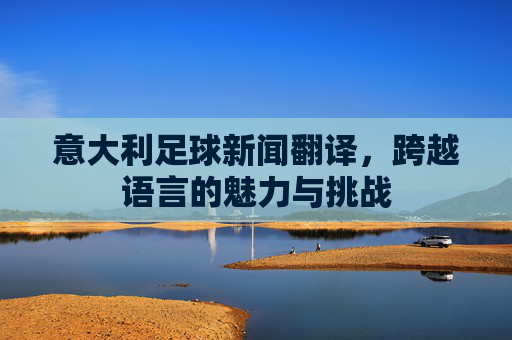 意大利足球新闻翻译,跨越语言的魅力与挑战