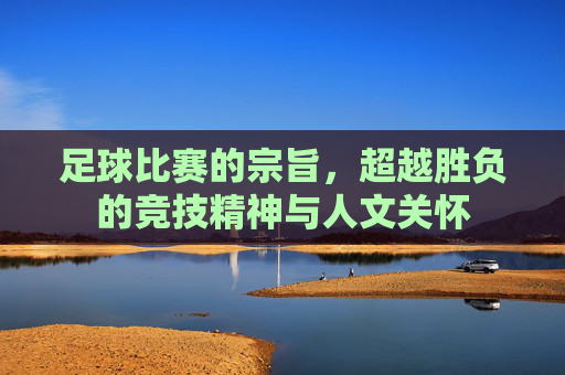 足球比赛的宗旨,超越胜负的竞技精神与人文关怀