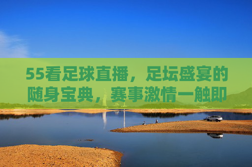 55看足球直播,足坛盛宴的随身宝典,赛事激情一触即发