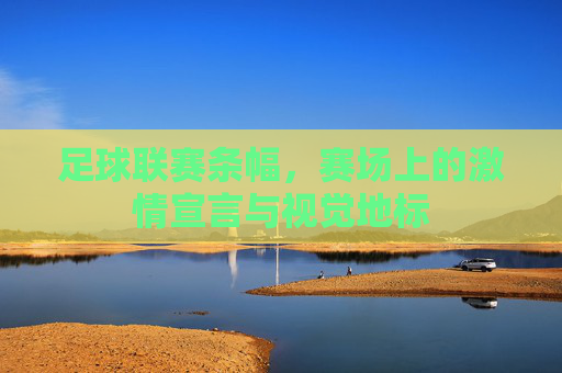 足球联赛条幅,赛场上的激情宣言与视觉地标