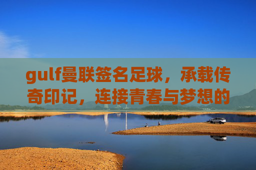 gulf曼联签名足球,承载传奇印记,连接青春与梦想的足坛瑰宝,Gulf曼联签名足球,承载传奇印记,连接青春与梦想的足坛瑰宝