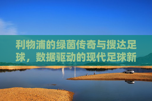 利物浦的绿茵传奇与搜达足球,数据驱动的现代足球新篇章,利物浦的绿茵传奇与搜达足球,数据驱动的现代足球新篇章