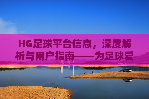 HG足球平台信息,深度解析与用户指南——为足球爱好者提供专业资讯与服务