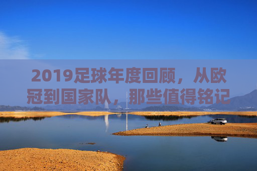 2019足球年度回顾,从欧冠到国家队,那些值得铭记的瞬间