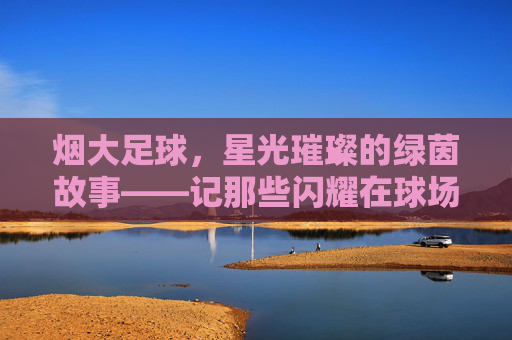 烟大足球，星光璀璨的绿茵故事——记那些闪耀在球场的烟大足球球星