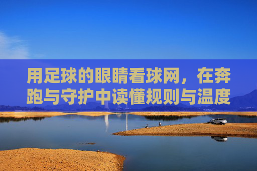 用足球的眼睛看球网，在奔跑与守护中读懂规则与温度，用足球的眼睛看球网，在奔跑与守护中读懂规则与温度