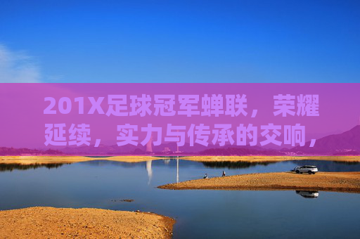 201X足球冠军蝉联,荣耀延续,实力与传承的交响,201X足球冠军蝉联,荣耀延续,实力与传承的交响