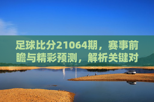 足球比分21064期，赛事前瞻与精彩预测，解析关键对决，助力竞彩布局，足球比分21064期，赛事前瞻与精彩预测，解析关键对决，助力竞彩布局