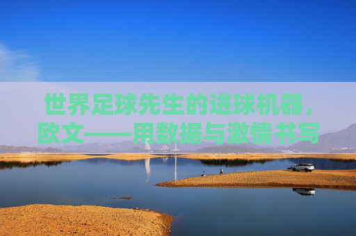 世界足球先生的进球机器,欧文——用数据与激情书写的不朽传奇