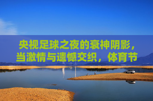 央视足球之夜的衰神阴影,当激情与遗憾交织,体育节目的宿命与观众情绪共鸣,央视足球之夜的衰神阴影,激情与遗憾交织的体育节目宿命与观众情绪共鸣