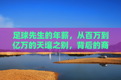 足球先生的年薪,从百万到亿万的天壤之别,背后的商业逻辑与职业真相