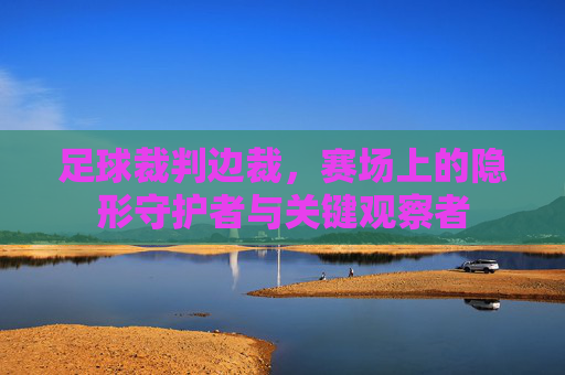 足球裁判边裁，赛场上的隐形守护者与关键观察者