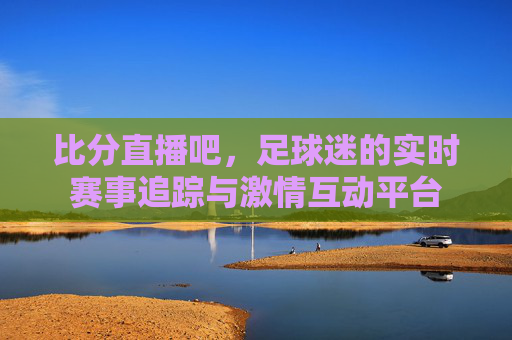 比分直播吧,足球迷的实时赛事追踪与激情互动平台