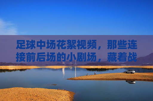 足球中场花絮视频,那些连接前后场的小剧场,藏着战术之外的温暖与笑点,足球中场花絮,连接前后场的小剧场,藏着战术之外的温暖与笑点