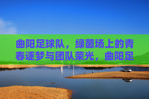曲阳足球队，绿茵场上的青春逐梦与团队荣光，曲阳足球队，绿茵场上的青春逐梦与团队荣光
