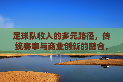 足球队收入的多元路径，传统赛事与商业创新的融合，足球队收入的多元路径，传统赛事与商业创新的融合
