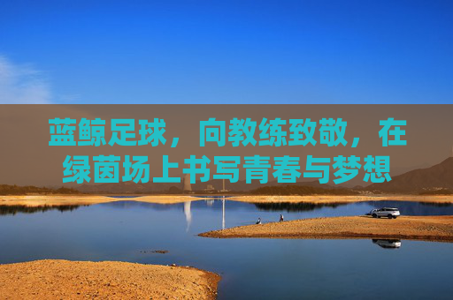 蓝鲸足球,向教练致敬,在绿茵场上书写青春与梦想