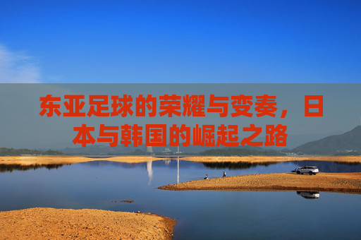 东亚足球的荣耀与变奏,日本与韩国的崛起之路