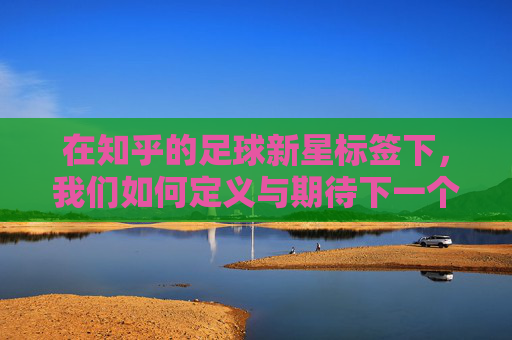 在知乎的足球新星标签下，我们如何定义与期待下一个球王？