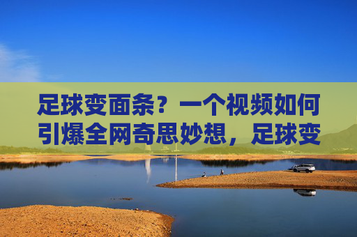 足球变面条?一个视频如何引爆全网奇思妙想,足球变面条?这个视频引爆全网奇思妙想