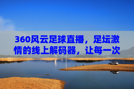 360风云足球直播，足坛激情的线上解码器，让每一次精彩瞬间触手可及，360风云足球直播，足坛激情的线上解码器，让每一次精彩瞬间触手可及