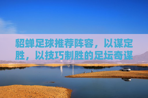 貂蝉足球推荐阵容,以谋定胜,以技巧制胜的足坛奇谋,貂蝉足球推荐阵容,以谋定胜,以技巧制胜的足坛奇谋