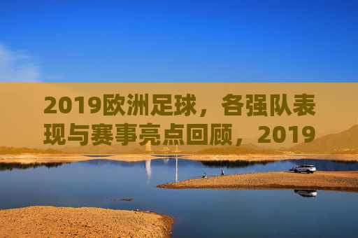 2019欧洲足球，各强队表现与赛事亮点回顾，2019欧洲足球，各强队表现与赛事亮点回顾
