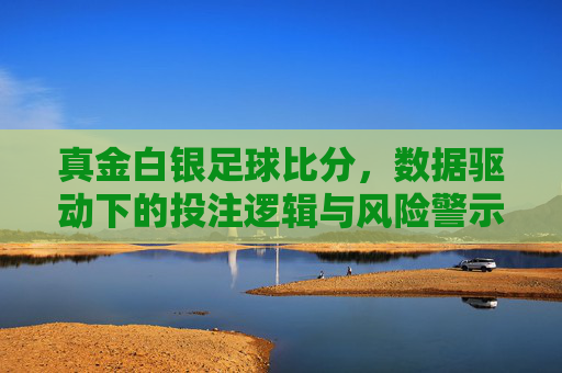 真金白银足球比分,数据驱动下的投注逻辑与风险警示