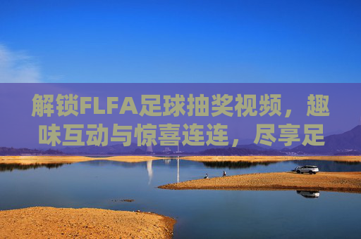 解锁FLFA足球抽奖视频,趣味互动与惊喜连连,尽享足球世界的精彩体验
