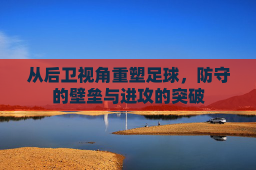从后卫视角重塑足球，防守的壁垒与进攻的突破