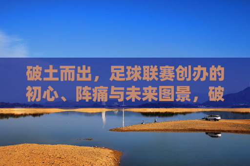 破土而出，足球联赛创办的初心、阵痛与未来图景，破土而出，足球联赛的初心、阵痛与未来图景