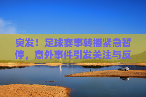 突发!足球赛事转播紧急暂停,意外事件引发关注与反思,突发!足球赛事转播紧急暂停,意外事件引发关注与反思